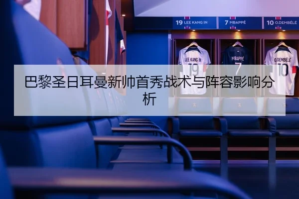 巴黎圣日耳曼新帅首秀战术与阵容影响分析