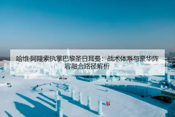 哈维·阿隆索执掌巴黎圣日耳曼：战术体系与豪华阵容融合路径解析