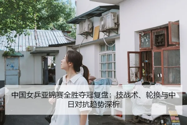 中国女乒亚锦赛全胜夺冠复盘：技战术、轮换与中日对抗趋势深析