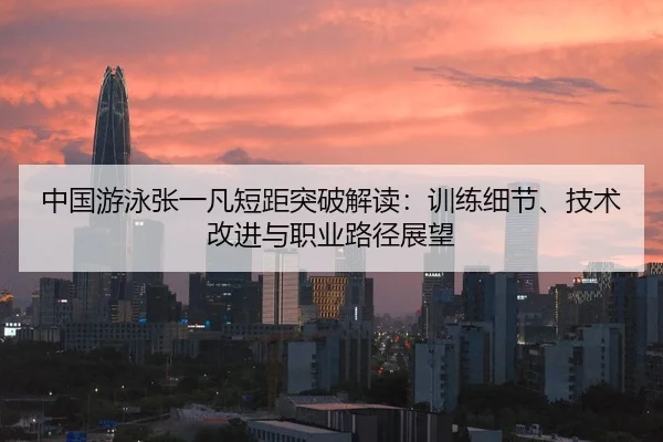 中国游泳张一凡短距突破解读：训练细节、技术改进与职业路径展望